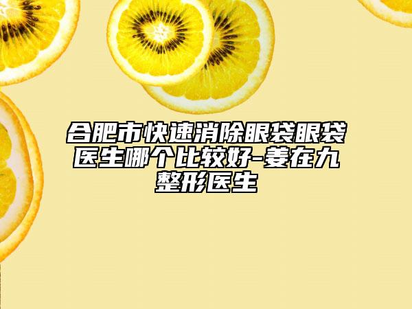 合肥市快速消除眼袋眼袋醫(yī)生哪個(gè)比較好-姜在九整形醫(yī)生