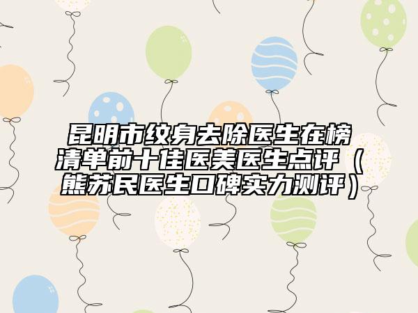 昆明市紋身去除醫(yī)生在榜清單前十佳醫(yī)美醫(yī)生點評（熊蘇民醫(yī)生口碑實力測評）
