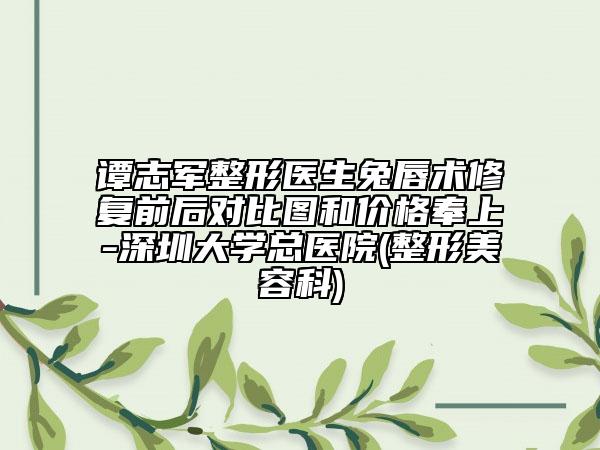 譚志軍整形醫(yī)生兔唇術(shù)修復(fù)前后對(duì)比圖和價(jià)格奉上-深圳大學(xué)總醫(yī)院(整形美容科)