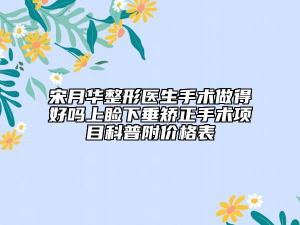 宋月華整形醫(yī)生手術(shù)做得好嗎上瞼下垂矯正手術(shù)項目科普附價格表