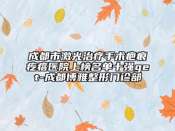 成都市激光治療手術(shù)疤痕疙瘩醫(yī)院上榜名單十強(qiáng)get-成都博雅整形門診部