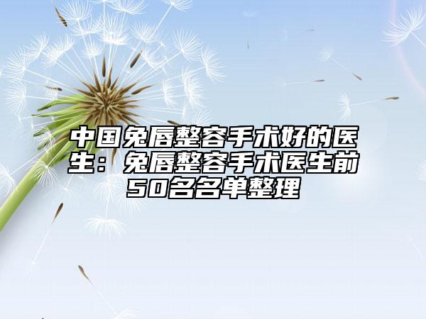 中國兔唇整容手術好的醫(yī)生：兔唇整容手術醫(yī)生前50名名單整理
