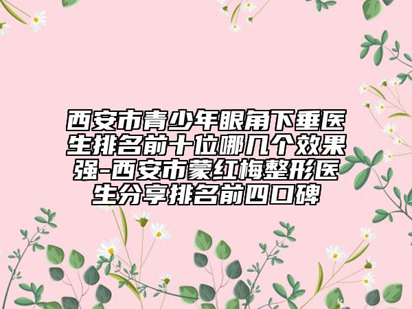 西安市青少年眼角下垂醫(yī)生排名前十位哪幾個(gè)效果強(qiáng)-西安市蒙紅梅整形醫(yī)生分享排名前四口碑