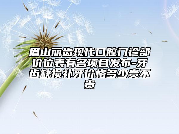 眉山麗齒現(xiàn)代口腔門診部價(jià)位表有名項(xiàng)目發(fā)布-牙齒缺損補(bǔ)牙價(jià)格多少貴不貴