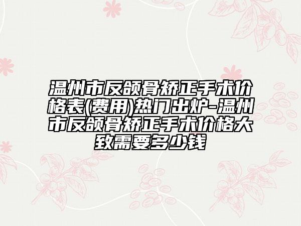溫州市反頜骨矯正手術(shù)價(jià)格表(費(fèi)用)熱門出爐-溫州市反頜骨矯正手術(shù)價(jià)格大致需要多少錢