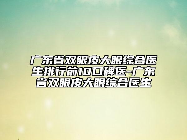 廣東省雙眼皮大眼綜合醫(yī)生排行前10口碑醫(yī)-廣東省雙眼皮大眼綜合醫(yī)生
