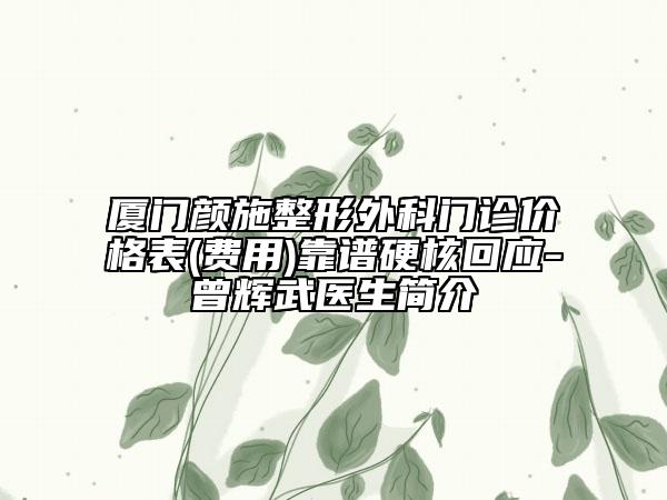 廈門顏施整形外科門診價(jià)格表(費(fèi)用)靠譜硬核回應(yīng)-曾輝武醫(yī)生簡介