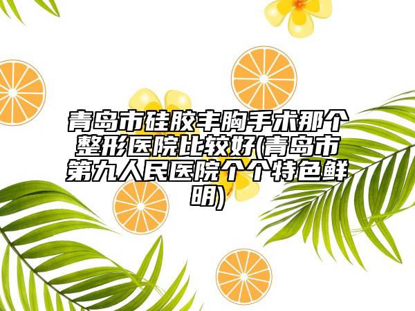 青島市硅膠豐胸手術(shù)那個整形醫(yī)院比較好(青島市第九人民醫(yī)院個個特色鮮明)