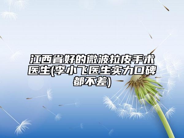 江西省好的微波拉皮手術醫(yī)生(李小飛醫(yī)生實力口碑都不差)