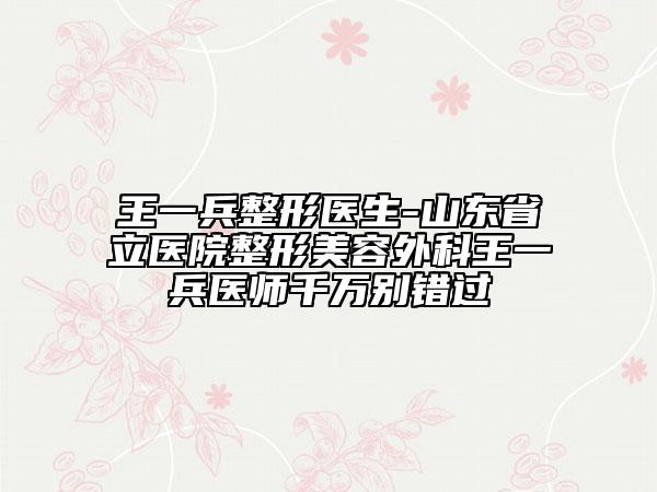王一兵整形醫(yī)生-山東省立醫(yī)院整形美容外科王一兵醫(yī)師千萬別錯過