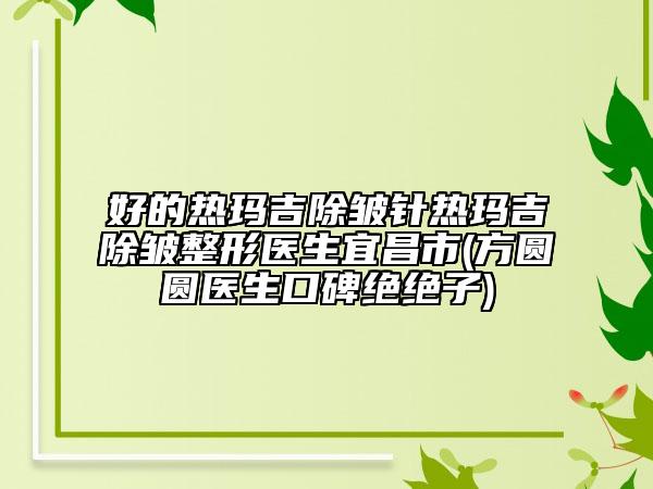 好的熱瑪吉除皺針熱瑪吉除皺整形醫(yī)生宜昌市(方圓圓醫(yī)生口碑絕絕子)