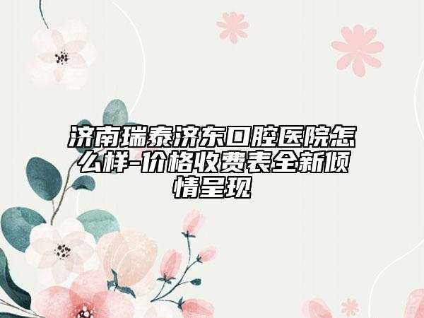 濟(jì)南瑞泰濟(jì)東口腔醫(yī)院怎么樣-價(jià)格收費(fèi)表全新傾情呈現(xiàn)