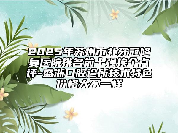 2025年蘇州市補(bǔ)牙冠修復(fù)醫(yī)院排名前十強(qiáng)挨個(gè)點(diǎn)評(píng)-盛浙口腔診所技術(shù)特色價(jià)格大不一樣