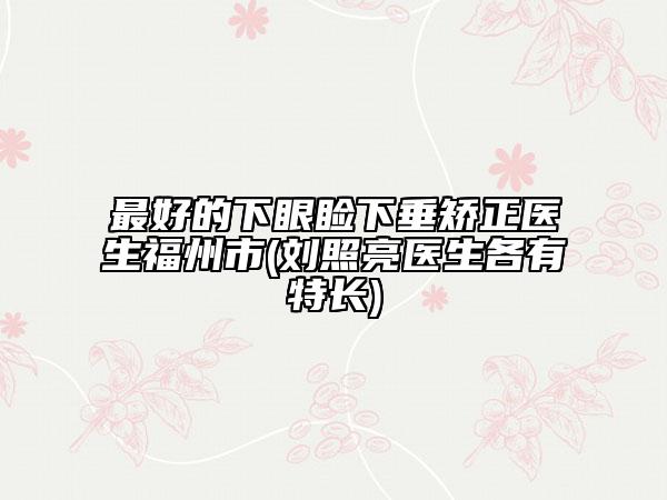最好的下眼瞼下垂矯正醫(yī)生福州市(劉照亮醫(yī)生各有特長)