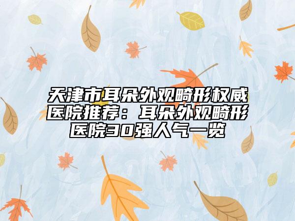 天津市耳朵外觀畸形權(quán)威醫(yī)院推薦：耳朵外觀畸形醫(yī)院30強(qiáng)人氣一覽