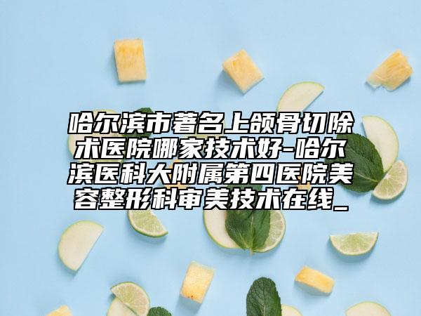 哈爾濱市著名上頜骨切除術(shù)醫(yī)院哪家技術(shù)好-哈爾濱醫(yī)科大附屬第四醫(yī)院美容整形科審美技術(shù)在線_