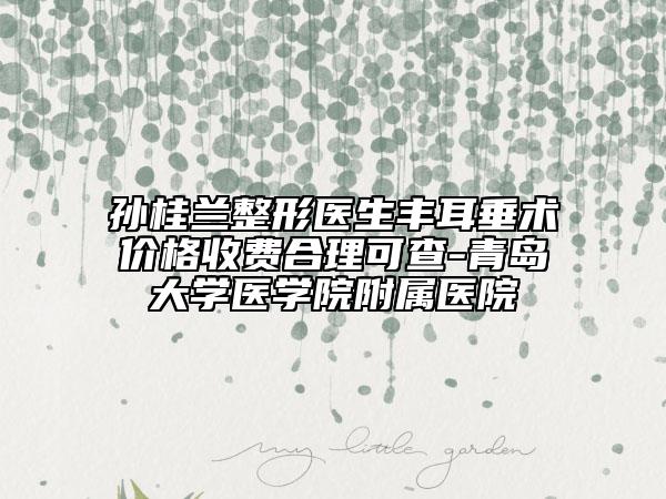 孫桂蘭整形醫(yī)生豐耳垂術價格收費合理可查-青島大學醫(yī)學院附屬醫(yī)院