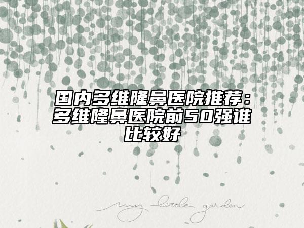 國(guó)內(nèi)多維隆鼻醫(yī)院推薦：多維隆鼻醫(yī)院前50強(qiáng)誰(shuí)比較好