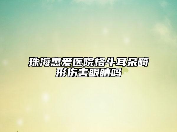 珠?；輴坩t(yī)院格斗耳朵畸形傷害眼睛嗎