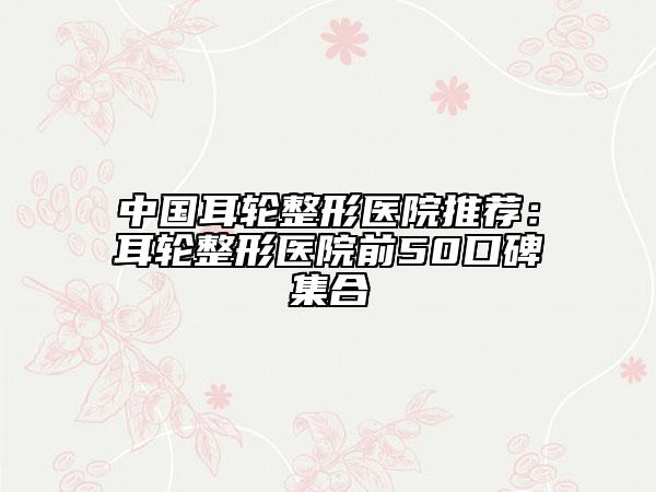 中國(guó)耳輪整形醫(yī)院推薦：耳輪整形醫(yī)院前50口碑集合
