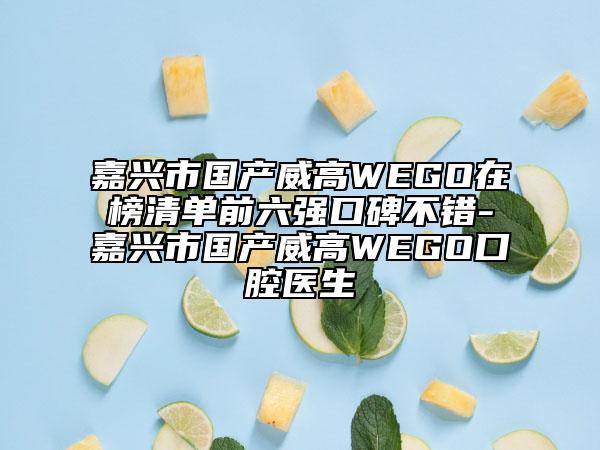 嘉興市國(guó)產(chǎn)威高WEGO在榜清單前六強(qiáng)口碑不錯(cuò)-嘉興市國(guó)產(chǎn)威高WEGO口腔醫(yī)生