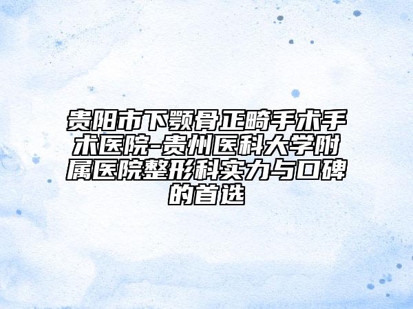 貴陽(yáng)市下顎骨正畸手術(shù)手術(shù)醫(yī)院-貴州醫(yī)科大學(xué)附屬醫(yī)院整形科實(shí)力與口碑的首選