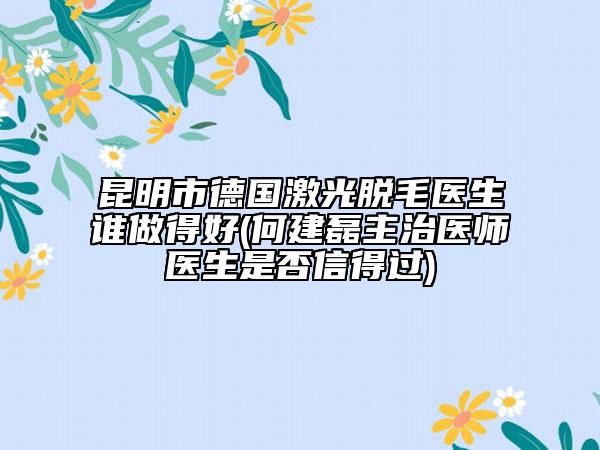 昆明市德國激光脫毛醫(yī)生誰做得好(何建磊主治醫(yī)師醫(yī)生是否信得過)