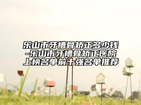 樂山市牙槽骨矯正多少錢-樂山市牙槽骨矯正醫(yī)院上榜名單前十強(qiáng)名單推薦