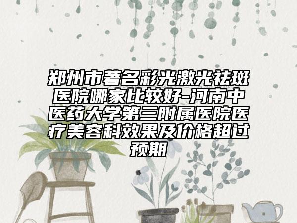 鄭州市著名彩光激光祛斑醫(yī)院哪家比較好-河南中醫(yī)藥大學(xué)第三附屬醫(yī)院醫(yī)療美容科效果及價(jià)格超過(guò)預(yù)期