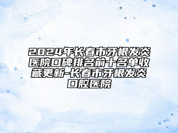 2024年長(zhǎng)春市牙根發(fā)炎醫(yī)院口碑排名前十名單收藏更新-長(zhǎng)春市牙根發(fā)炎口腔醫(yī)院