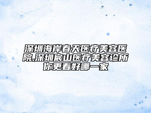 深圳海岸春天醫(yī)療美容醫(yī)院,深圳宸山醫(yī)療美容診所你更看好哪一家