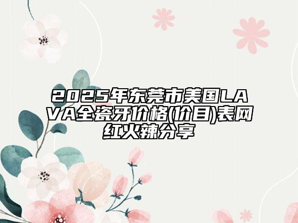 2025年東莞市美國LAVA全瓷牙價格(價目)表網紅火辣分享