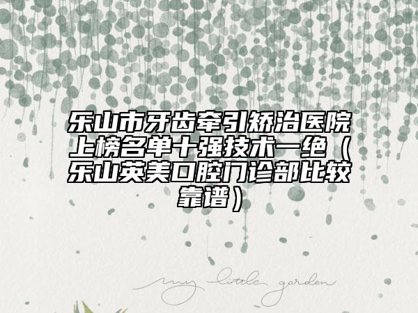 樂山市牙齒牽引矯治醫(yī)院上榜名單十強技術(shù)一絕（樂山英美口腔門診部比較靠譜）