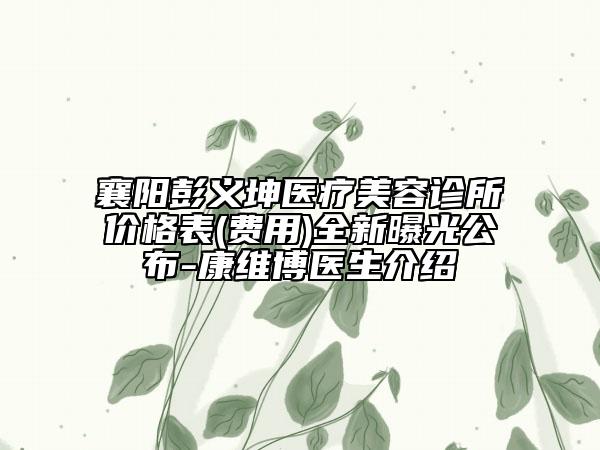 襄陽彭義坤醫(yī)療美容診所價格表(費用)全新曝光公布-康維博醫(yī)生介紹