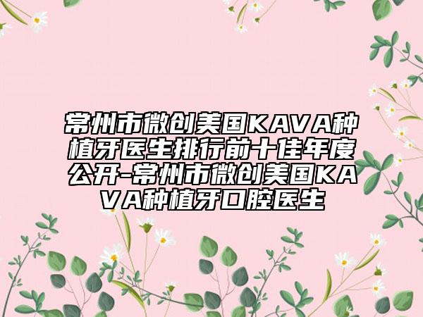 常州市微創(chuàng)美國KAVA種植牙醫(yī)生排行前十佳年度公開-常州市微創(chuàng)美國KAVA種植牙口腔醫(yī)生