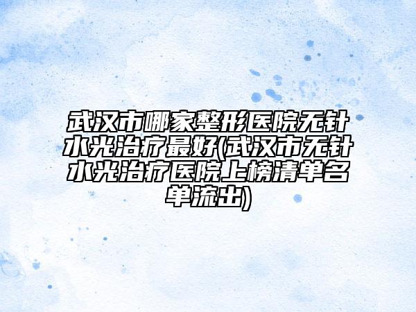 武漢市哪家整形醫(yī)院無(wú)針?biāo)庵委熥詈?武漢市無(wú)針?biāo)庵委熱t(yī)院上榜清單名單流出)