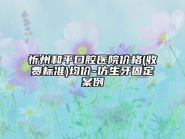 忻州和平口腔醫(yī)院價(jià)格(收費(fèi)標(biāo)準(zhǔn))均價(jià)-仿生牙固定案例