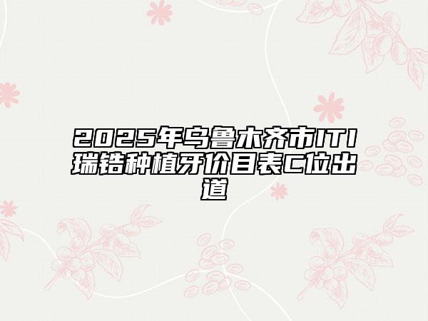 2025年烏魯木齊市ITI瑞鋯種植牙價(jià)目表C位出道