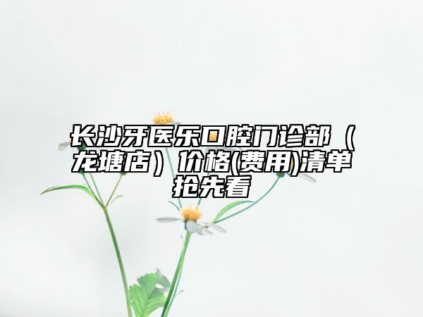 長沙牙醫(yī)樂口腔門診部（龍?zhí)恋辏﹥r格(費用)清單搶先看