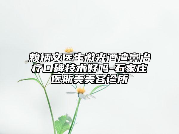 賴(lài)炳文醫(yī)生激光酒渣鼻治療口碑技術(shù)好嗎-石家莊醫(yī)斯美美容診所