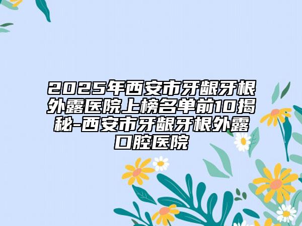 2025年西安市牙齦牙根外露醫(yī)院上榜名單前10揭秘-西安市牙齦牙根外露口腔醫(yī)院