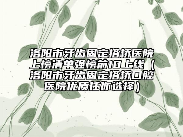 洛陽市牙齒固定搭橋醫(yī)院上榜清單強榜前10上線（洛陽市牙齒固定搭橋口腔醫(yī)院優(yōu)質任你選擇）