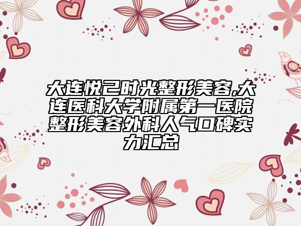 大連悅己時光整形美容,大連醫(yī)科大學附屬第一醫(yī)院整形美容外科人氣口碑實力匯總