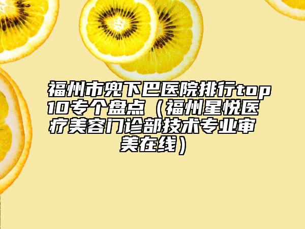 福州市兜下巴醫(yī)院排行top10專個盤點（福州星悅醫(yī)療美容門診部技術(shù)專業(yè)審美在線）