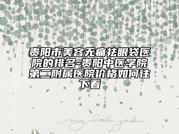 貴陽市美容無痛祛眼袋醫(yī)院的排名-貴陽中醫(yī)學(xué)院第二附屬醫(yī)院價格如何往下看
