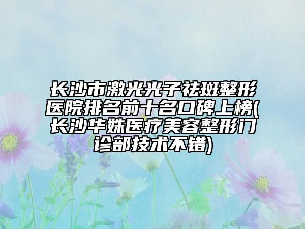 長沙市激光光子祛斑整形醫(yī)院排名前十名口碑上榜(長沙華姝醫(yī)療美容整形門診部技術(shù)不錯(cuò))