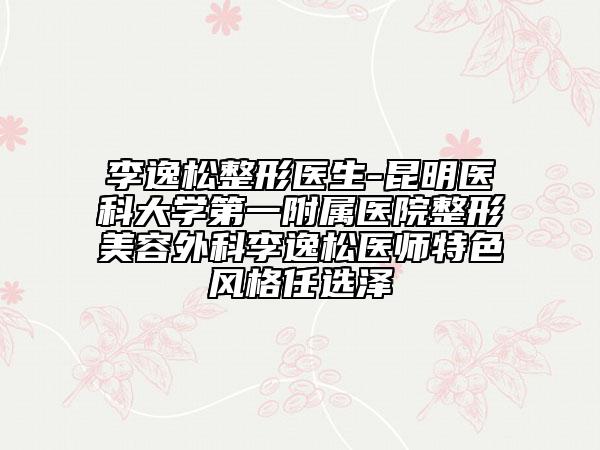 李逸松整形醫(yī)生-昆明醫(yī)科大學(xué)第一附屬醫(yī)院整形美容外科李逸松醫(yī)師特色風(fēng)格任選澤