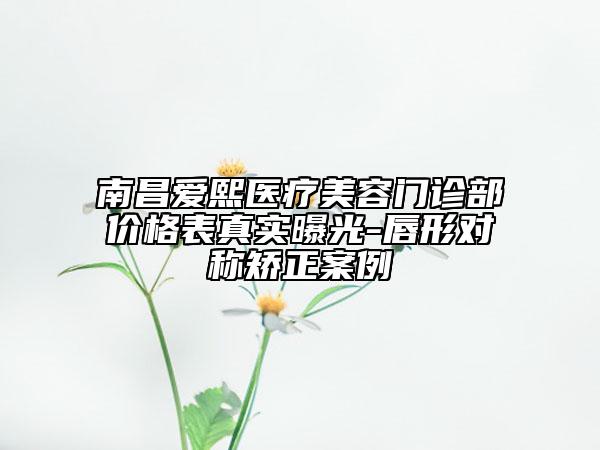 南昌愛(ài)熙醫(yī)療美容門(mén)診部?jī)r(jià)格表真實(shí)曝光-唇形對(duì)稱矯正案例