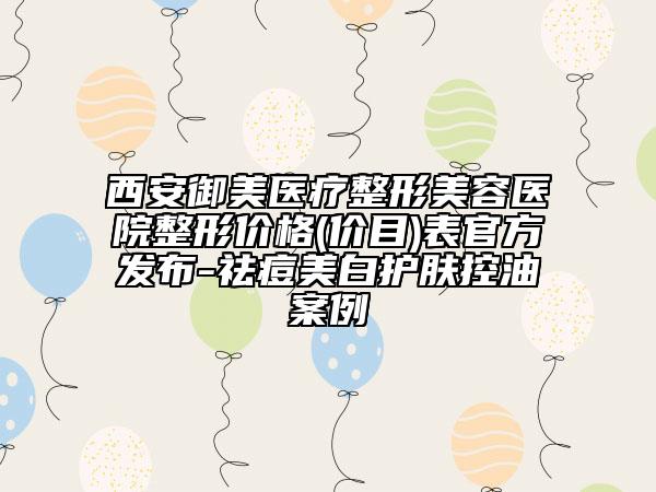 西安御美醫(yī)療整形美容醫(yī)院整形價格(價目)表官方發(fā)布-祛痘美白護膚控油案例
