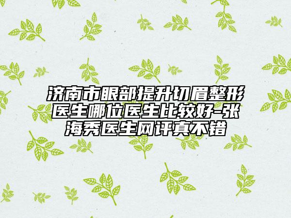 濟南市眼部提升切眉整形醫(yī)生哪位醫(yī)生比較好-張海秀醫(yī)生網(wǎng)評真不錯